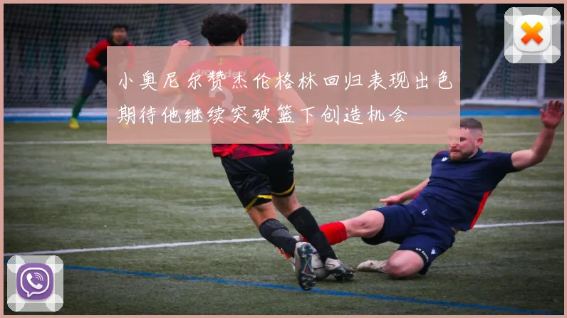 小奥尼尔赞杰伦格林回归表现出色期待他继续突破篮下创造机会