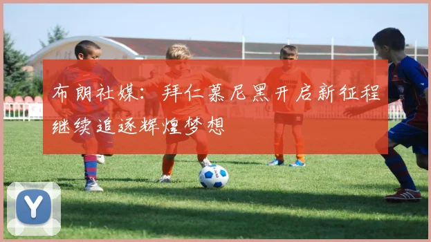布朗社媒：拜仁慕尼黑开启新征程继续追逐辉煌梦想