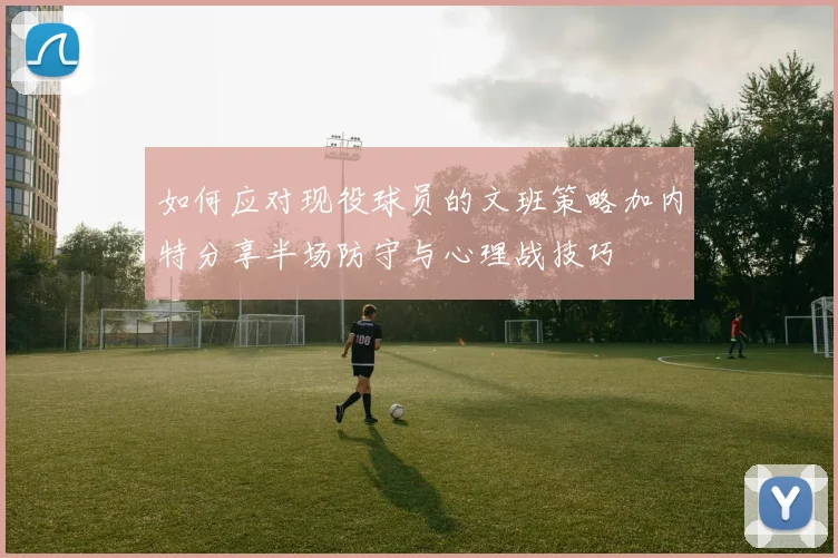 如何应对现役球员的文班策略加内特分享半场防守与心理战技巧