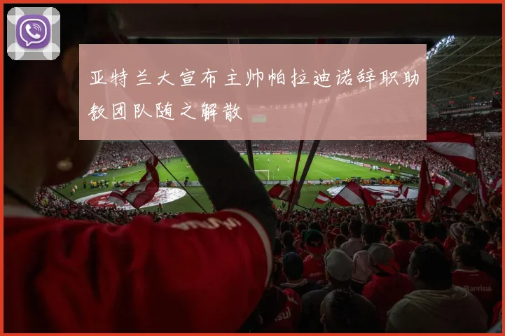亚特兰大宣布主帅帕拉迪诺辞职助教团队随之解散