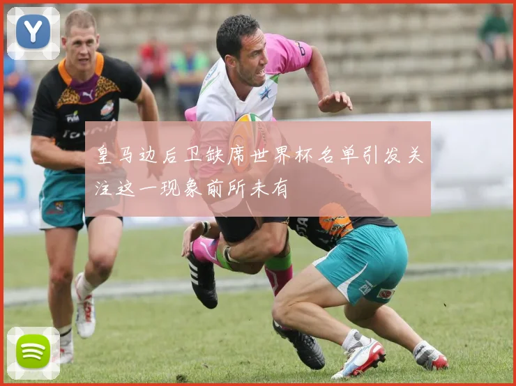 皇马边后卫缺席世界杯名单引发关注这一现象前所未有