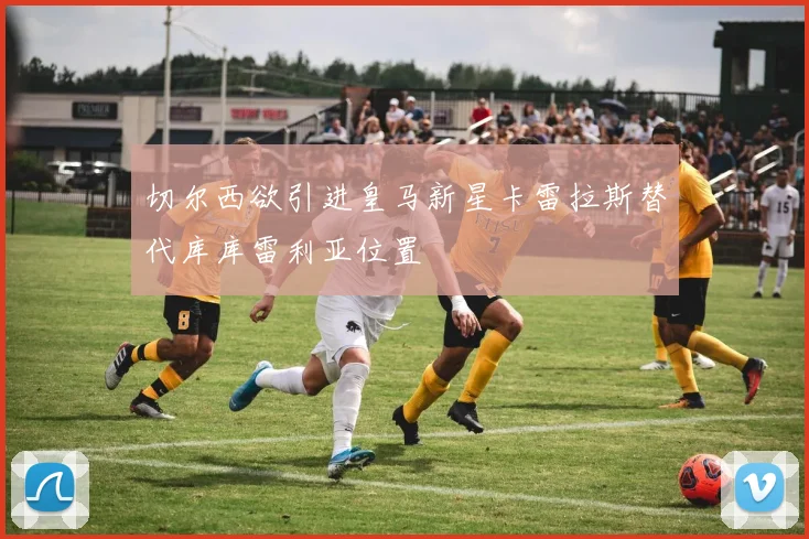 切尔西欲引进皇马新星卡雷拉斯替代库库雷利亚位置