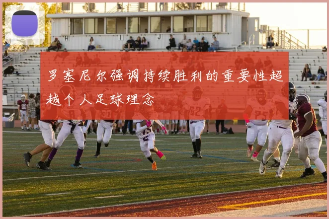 罗塞尼尔强调持续胜利的重要性超越个人足球理念