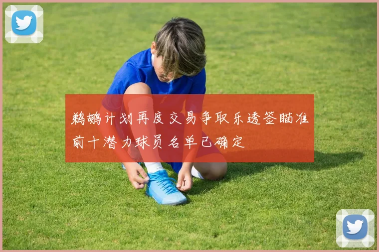 鹈鹕计划再度交易争取乐透签瞄准前十潜力球员名单已确定
