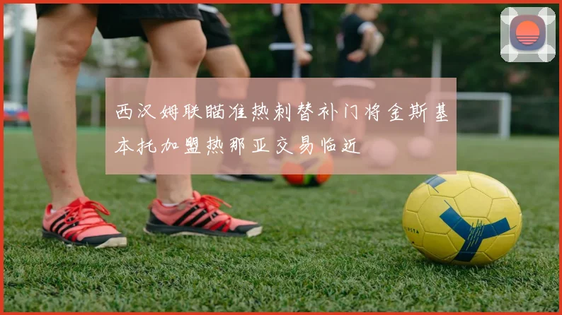 西汉姆联瞄准热刺替补门将金斯基本托加盟热那亚交易临近