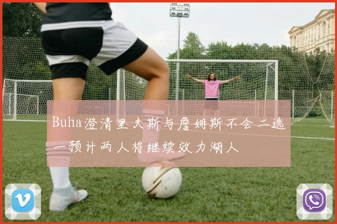 Buha澄清里夫斯与詹姆斯不会二选一预计两人将继续效力湖人