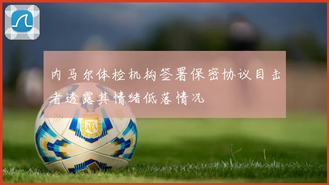 内马尔体检机构签署保密协议目击者透露其情绪低落情况