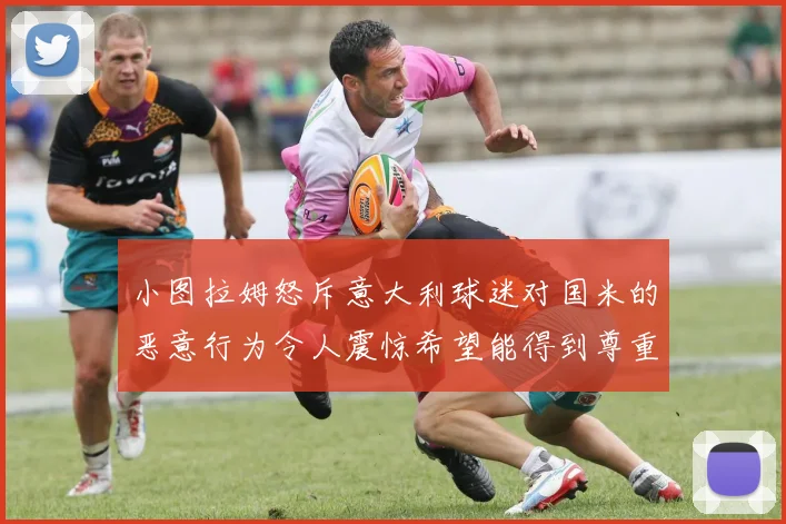 小图拉姆怒斥意大利球迷对国米的恶意行为令人震惊希望能得到尊重与支持