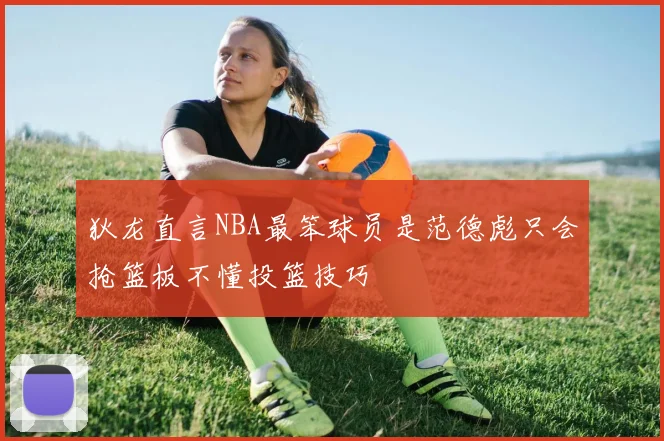 狄龙直言NBA最笨球员是范德彪只会抢篮板不懂投篮技巧