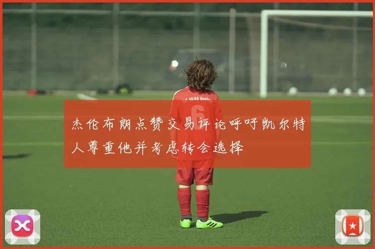 杰伦布朗点赞交易评论呼吁凯尔特人尊重他并考虑转会选择