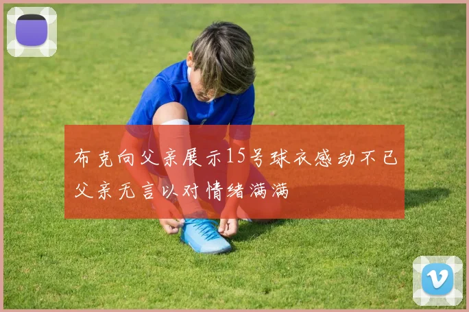 布克向父亲展示15号球衣感动不已父亲无言以对情绪满满