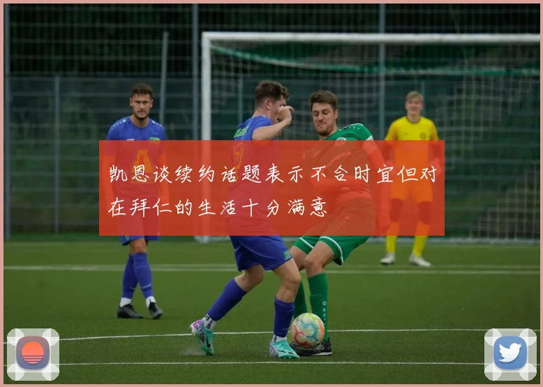 凯恩谈续约话题表示不合时宜但对在拜仁的生活十分满意