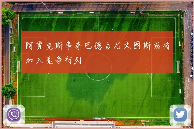 阿贾克斯争夺巴德吉尤文图斯或将加入竞争行列