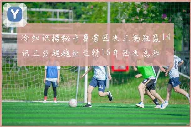 冷知识揭秘卡鲁索西决三场狂轰14记三分超越杜兰特16年西决总和