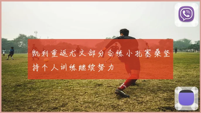凯利重返尤文部分合练小孔塞桑坚持个人训练继续努力