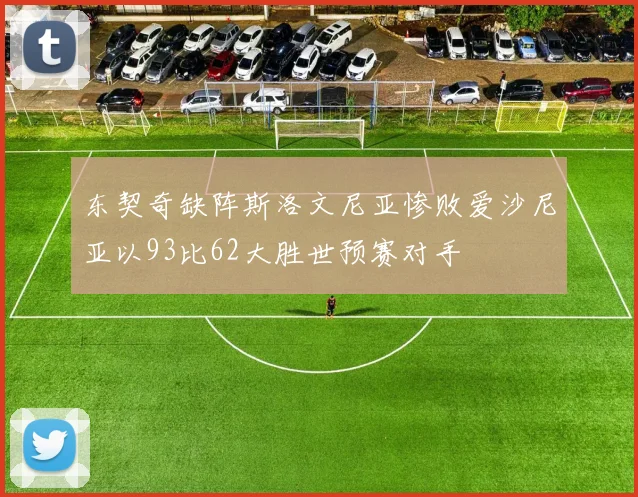 东契奇缺阵斯洛文尼亚惨败爱沙尼亚以93比62大胜世预赛对手