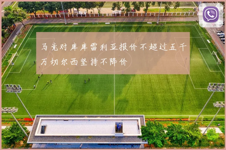 马竞对库库雷利亚报价不超过五千万切尔西坚持不降价