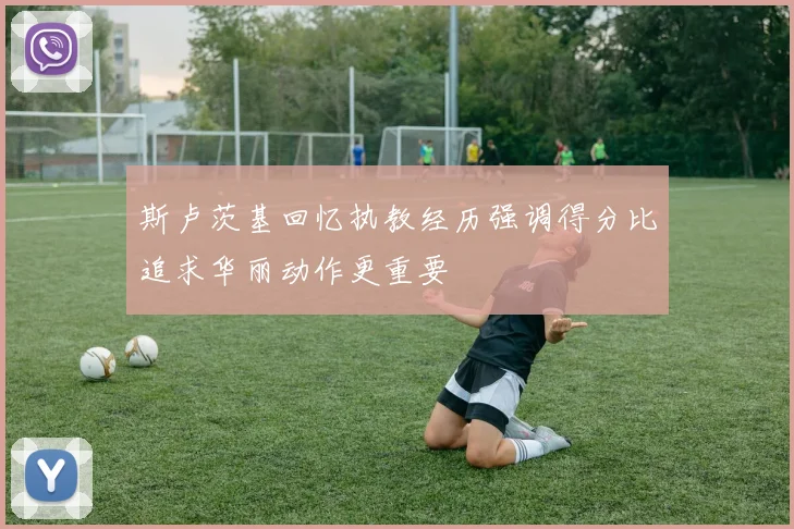 斯卢茨基回忆执教经历强调得分比追求华丽动作更重要
