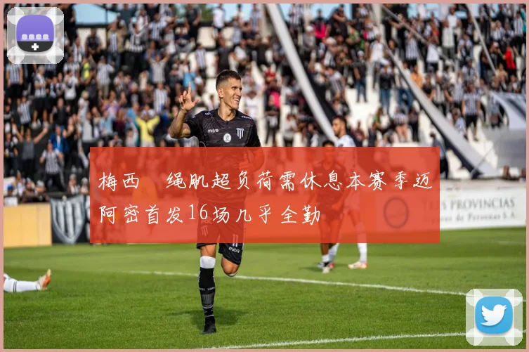 梅西腘绳肌超负荷需休息本赛季迈阿密首发16场几乎全勤