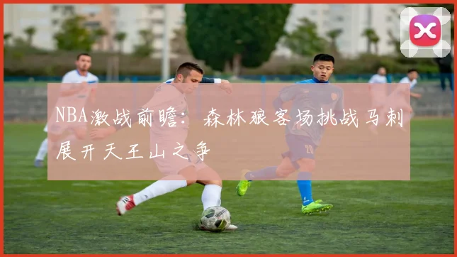 NBA激战前瞻：森林狼客场挑战马刺展开天王山之争