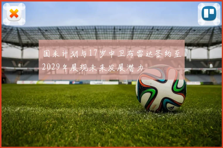 国米计划与17岁中卫布雷达签约至2029年展现未来发展潜力