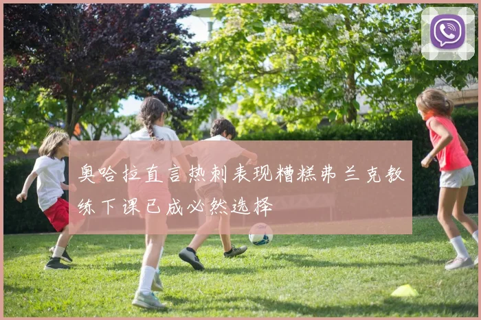 奥哈拉直言热刺表现糟糕弗兰克教练下课已成必然选择
