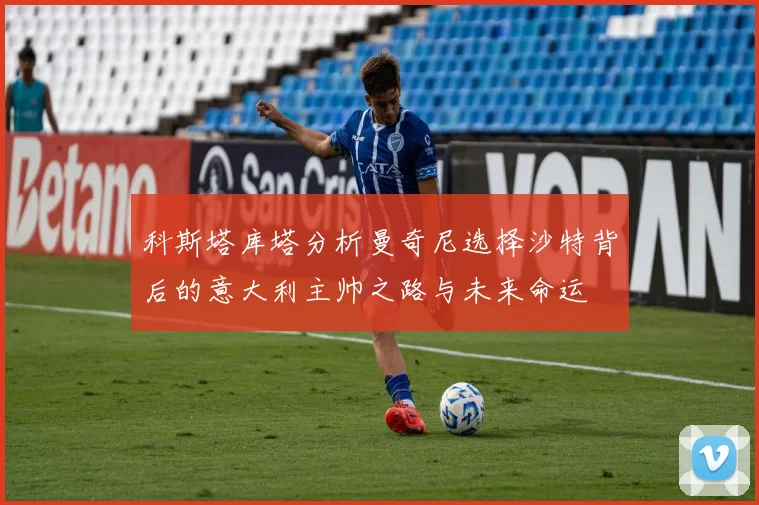 科斯塔库塔分析曼奇尼选择沙特背后的意大利主帅之路与未来命运